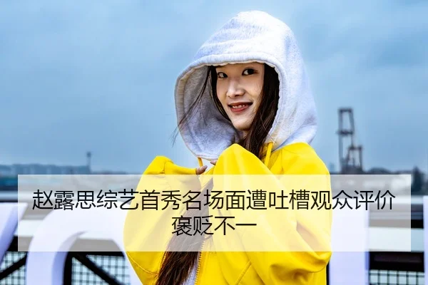 赵露思综艺首秀名场面遭吐槽观众评价褒贬不一
